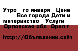  Утро 1-го января › Цена ­ 18 - Все города Дети и материнство » Услуги   . Орловская обл.,Орел г.